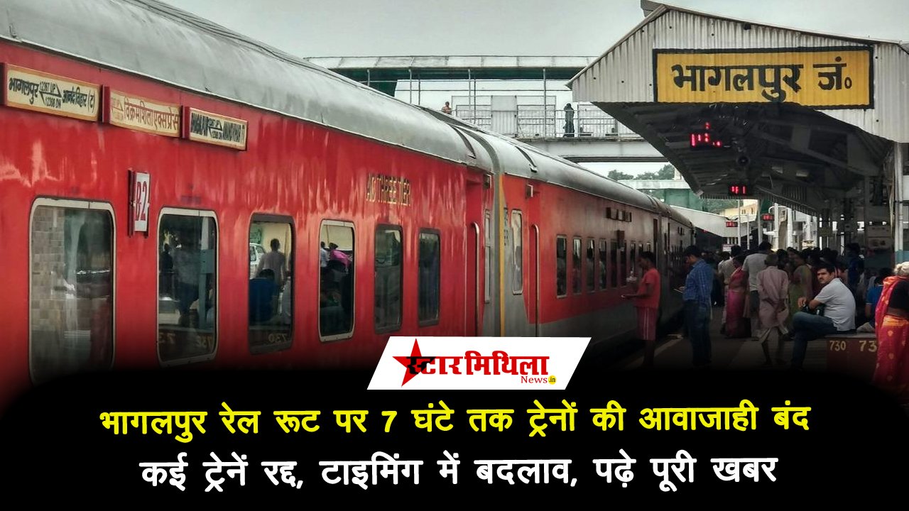 भागलपुर रेल रूट पर 7 घंटे तक ट्रेनों की आवाजाही बंद, कई ट्रेनें रद्द, टाइमिंग में बदलाव