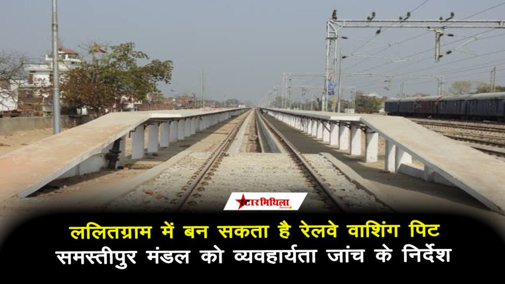 ललितग्राम में बन सकता है रेलवे वाशिंग पिट: समस्तीपुर मंडल को व्यवहार्यता जांच के निर्देश