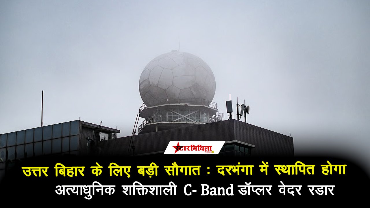 उत्तर बिहार के लिए बड़ी सौगात: दरभंगा में स्थापित होगा अत्याधुनिक शक्तिशाली C-Band डॉप्लर वेदर रडार