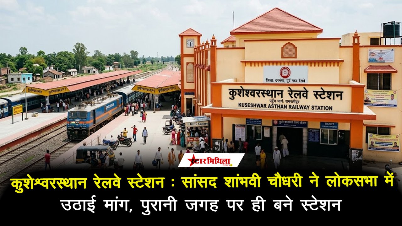 कुशेश्वरस्थान रेलवे स्टेशन: सांसद शांभवी चौधरी ने लोकसभा में उठाई मांग, पुरानी जगह पर ही बने स्टेशन