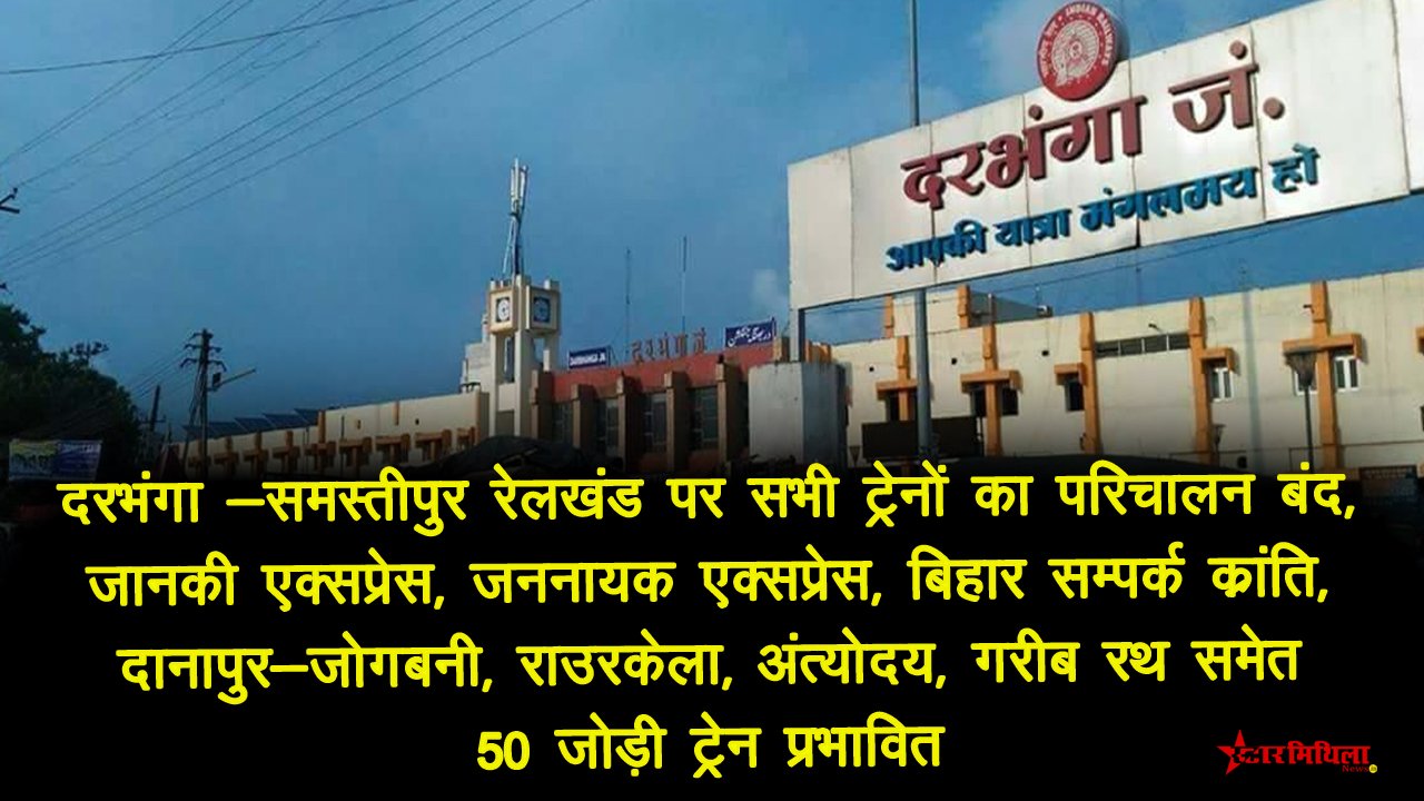 दरभंगा -समस्तीपुर रेलखंड पर सभी ट्रेनों का परिचालन बंद, जानकी एक्सप्रेस, जननायक एक्सप्रेस, बिहार सम्पर्क क्रांति, दानापुर-जोगबनी, राउरकेला, अंत्योदय, गरीब रथ समेत 50 जोड़ी ट्रेन प्रभावित