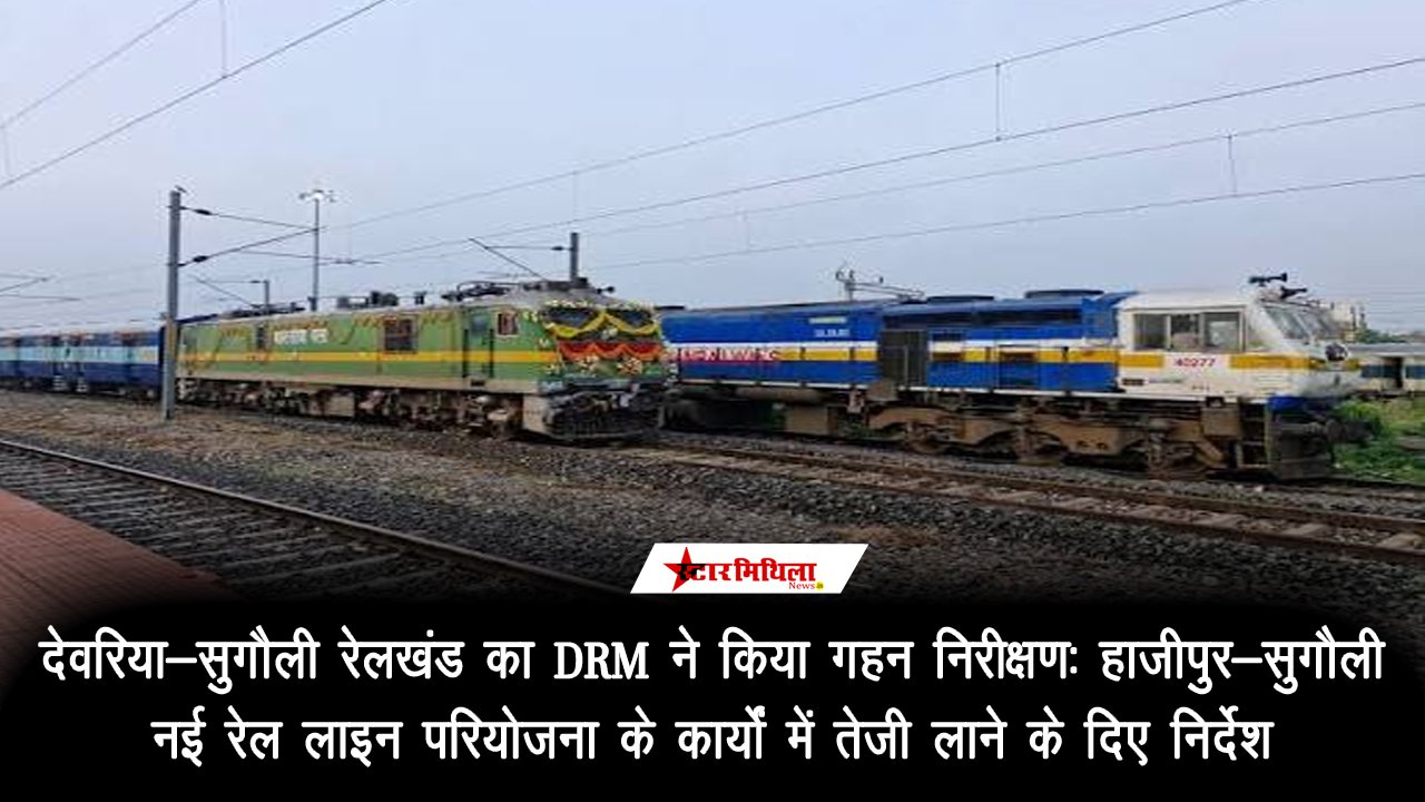 देवरिया-सुगौली रेल खंड का DRM ने किया गहन निरीक्षण: हाजीपुर-सुगौली नई रेल लाइन परियोजना के कार्यों में तेजी लाने के दिए निर्देश